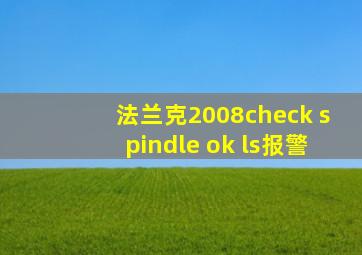 法兰克2008check spindle ok ls报警